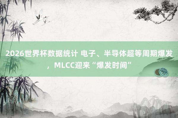 2026世界杯数据统计 电子、半导体超等周期爆发，MLCC迎来“爆发时间”