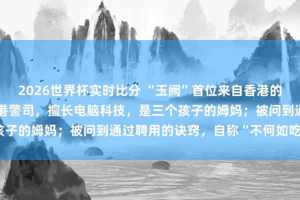 2026世界杯实时比分 “玉阙”首位来自香港的女航天员：港大博士，香港警司，擅长电脑科技，是三个孩子的姆妈；被问到通过聘用的诀窍，自称“不何如吃零食”