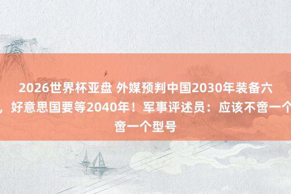 2026世界杯亚盘 外媒预判中国2030年装备六代机，好意思国要等2040年！军事评述员：应该不啻一个型号