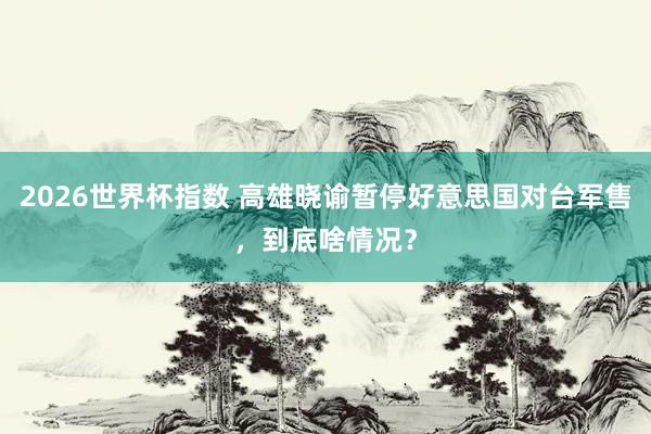 2026世界杯指数 高雄晓谕暂停好意思国对台军售，到底啥情况？