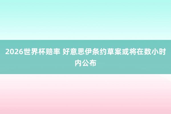 2026世界杯赔率 好意思伊条约草案或将在数小时内公布