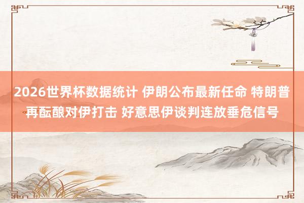 2026世界杯数据统计 伊朗公布最新任命 特朗普再酝酿对伊打击 好意思伊谈判连放垂危信号