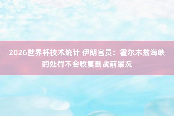 2026世界杯技术统计 伊朗官员：霍尔木兹海峡的处罚不会收复到战前景况