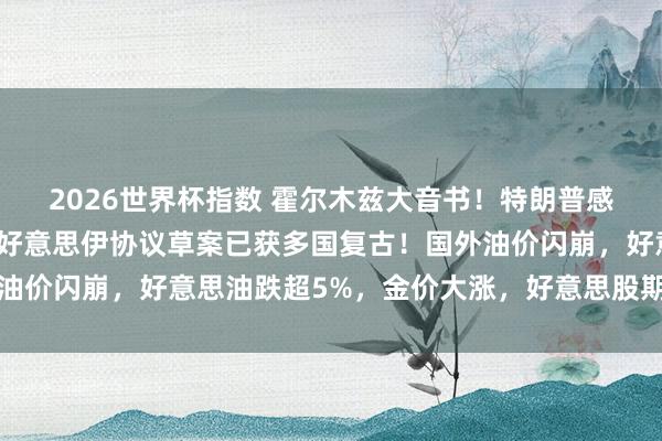 2026世界杯指数 霍尔木兹大音书！特朗普感谢中东列国，鲁比奥：好意思伊协议草案已获多国复古！国外油价闪崩，好意思油跌超5%，金价大涨，好意思股期指集体拉升