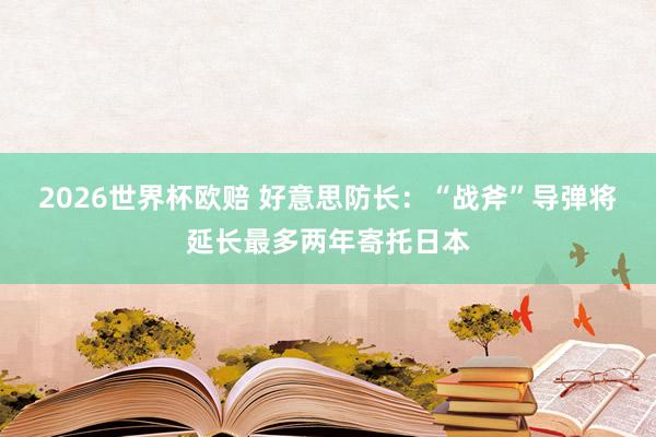 2026世界杯欧赔 好意思防长：“战斧”导弹将延长最多两年寄托日本