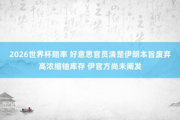 2026世界杯赔率 好意思官员清楚伊朗本旨废弃高浓缩铀库存 伊官方尚未阐发
