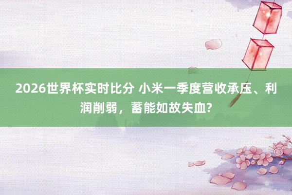 2026世界杯实时比分 小米一季度营收承压、利润削弱，蓄能如故失血?