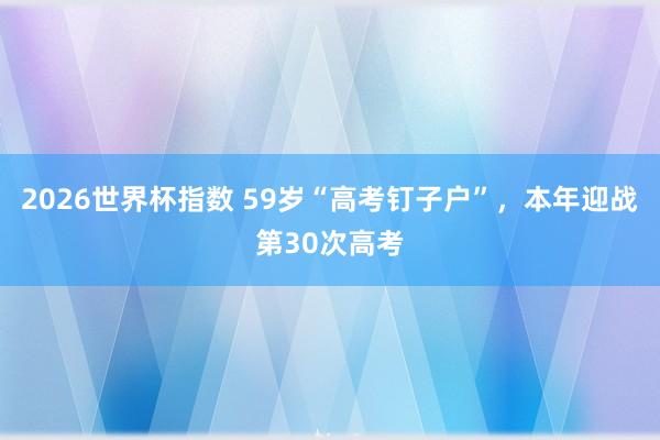 2026世界杯指数 59岁“高考钉子户”，本年迎战第30次高考