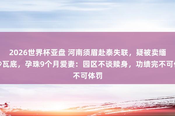 2026世界杯亚盘 河南须眉赴泰失联，疑被卖缅甸妙瓦底，孕珠9个月爱妻：园区不谈赎身，功绩完不可体罚