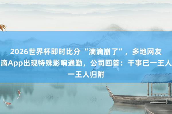 2026世界杯即时比分 “滴滴崩了”，多地网友称滴滴App出现特殊影响通勤，公司回答：干事已一王人归附