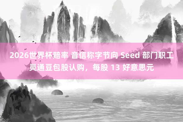 2026世界杯赔率 音信称字节向 Seed 部门职工灵通豆包股认购，每股 13 好意思元