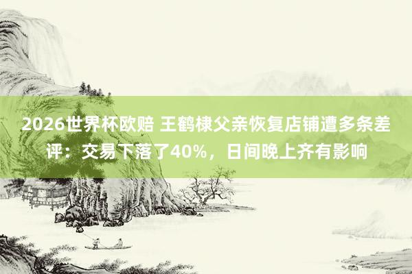 2026世界杯欧赔 王鹤棣父亲恢复店铺遭多条差评：交易下落了40%，日间晚上齐有影响