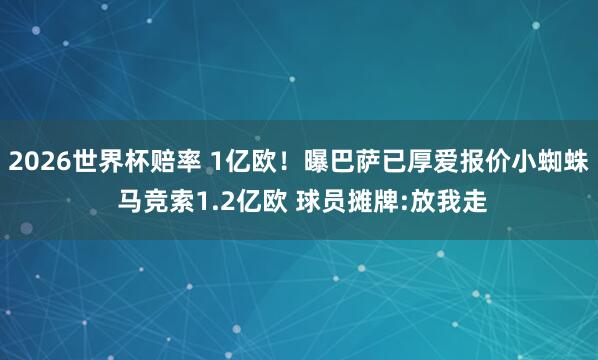 2026世界杯赔率 1亿欧！曝巴萨已厚爱报价小蜘蛛 马竞索1.2亿欧 球员摊牌:放我走