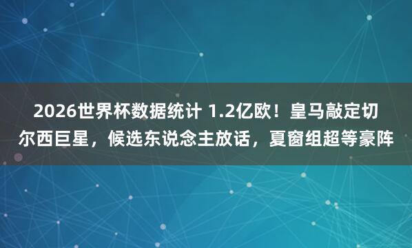 2026世界杯数据统计 1.2亿欧！皇马敲定切尔西巨星，候选东说念主放话，夏窗组超等豪阵