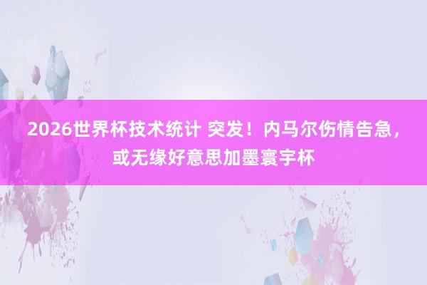 2026世界杯技术统计 突发！内马尔伤情告急，或无缘好意思加墨寰宇杯
