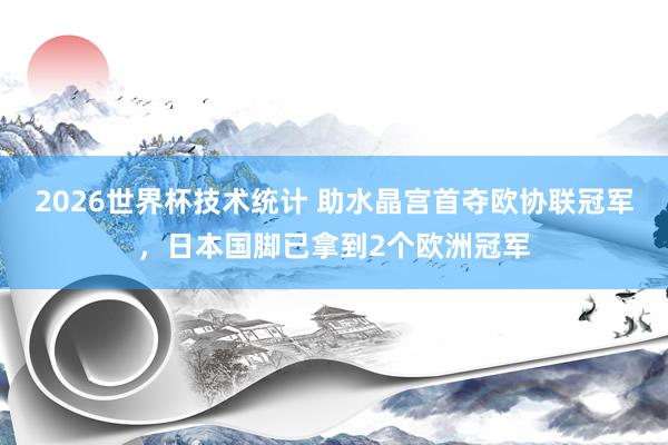 2026世界杯技术统计 助水晶宫首夺欧协联冠军，日本国脚已拿到2个欧洲冠军