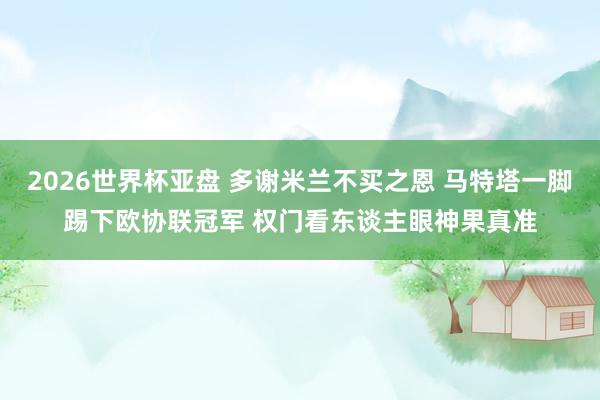 2026世界杯亚盘 多谢米兰不买之恩 马特塔一脚踢下欧协联冠军 权门看东谈主眼神果真准
