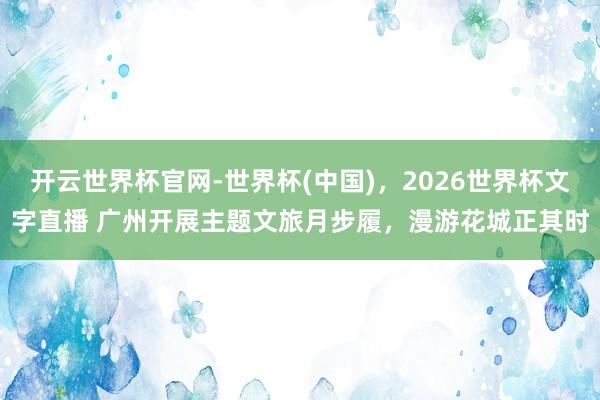 开云世界杯官网-世界杯(中国)，2026世界杯文字直播 广州开展主题文旅月步履，漫游花城正其时