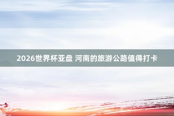 2026世界杯亚盘 河南的旅游公路值得打卡