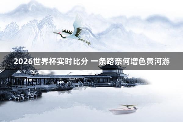 2026世界杯实时比分 一条路奈何增色黄河游