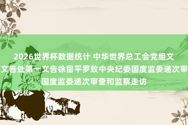 2026世界杯数据统计 中华世界总工会党组文告、副主席、文告处第一文告徐留平罗致中央纪委国度监委递次审查和监察走访