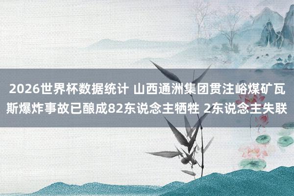 2026世界杯数据统计 山西通洲集团贯注峪煤矿瓦斯爆炸事故已酿成82东说念主牺牲 2东说念主失联