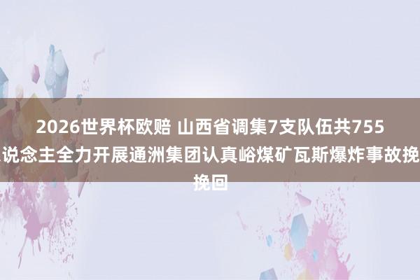 2026世界杯欧赔 山西省调集7支队伍共755东说念主全力开展通洲集团认真峪煤矿瓦斯爆炸事故挽回