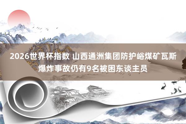 2026世界杯指数 山西通洲集团防护峪煤矿瓦斯爆炸事故仍有9名被困东谈主员