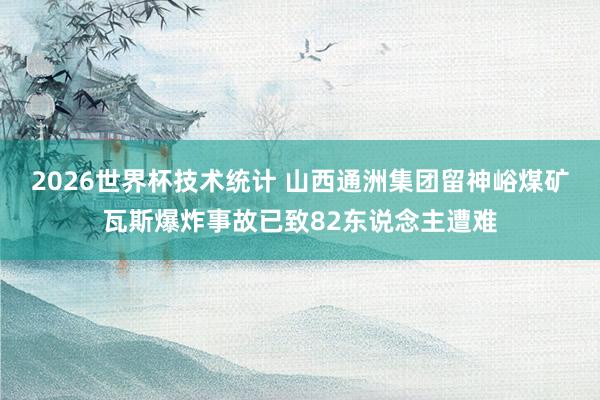 2026世界杯技术统计 山西通洲集团留神峪煤矿瓦斯爆炸事故已致82东说念主遭难