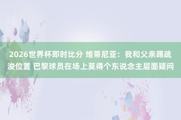 2026世界杯即时比分 维蒂尼亚：我和父亲踢疏浚位置 巴黎球员在场上莫得个东说念主层面疑问