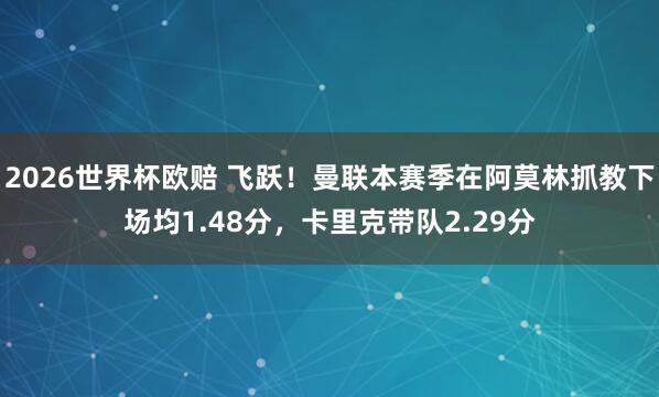 2026世界杯欧赔 飞跃！曼联本赛季在阿莫林抓教下场均1.48分，卡里克带队2.29分