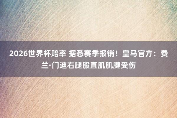 2026世界杯赔率 据悉赛季报销！皇马官方：费兰·门迪右腿股直肌肌腱受伤
