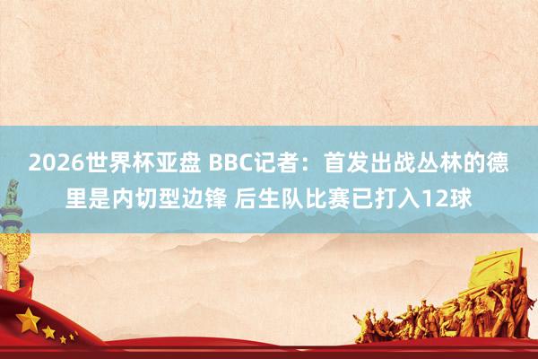 2026世界杯亚盘 BBC记者：首发出战丛林的德里是内切型边锋 后生队比赛已打入12球
