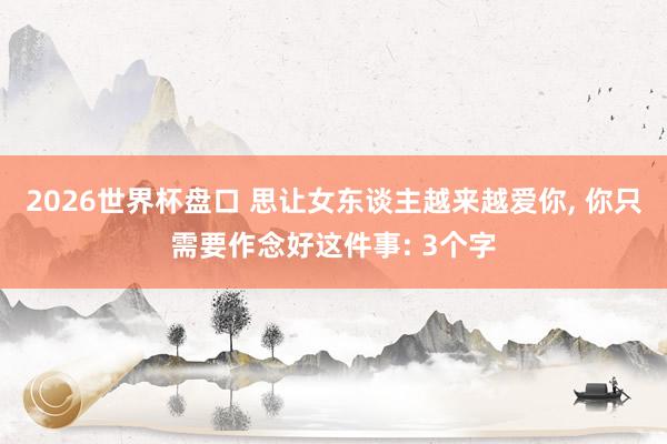 2026世界杯盘口 思让女东谈主越来越爱你， 你只需要作念好这件事: 3个字