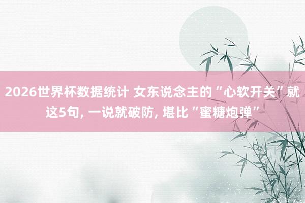 2026世界杯数据统计 女东说念主的“心软开关”就这5句， 一说就破防， 堪比“蜜糖炮弹”
