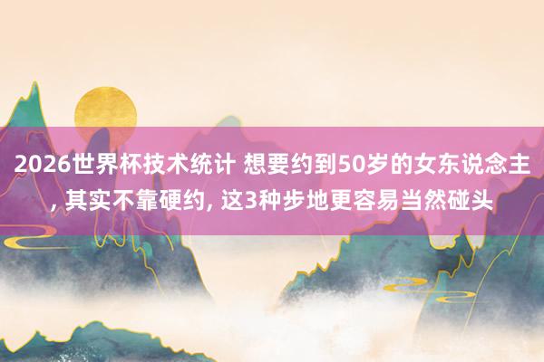 2026世界杯技术统计 想要约到50岁的女东说念主， 其实不靠硬约， 这3种步地更容易当然碰头