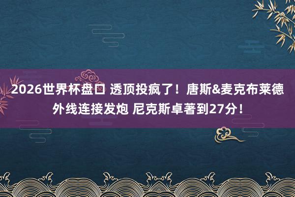 2026世界杯盘口 透顶投疯了！唐斯&麦克布莱德外线连接发炮 尼克斯卓著到27分！