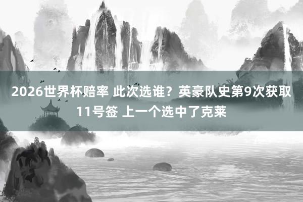 2026世界杯赔率 此次选谁？英豪队史第9次获取11号签 上一个选中了克莱