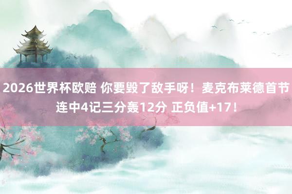 2026世界杯欧赔 你要毁了敌手呀！麦克布莱德首节连中4记三分轰12分 正负值+17！