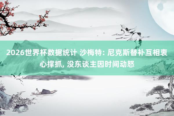 2026世界杯数据统计 沙梅特: 尼克斯替补互相衷心撑抓， 没东谈主因时间动怒