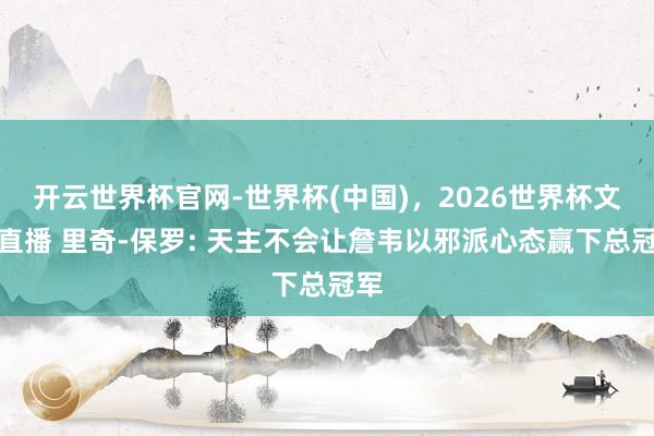 开云世界杯官网-世界杯(中国)，2026世界杯文字直播 里奇-保罗: 天主不会让詹韦以邪派心态赢下总冠军