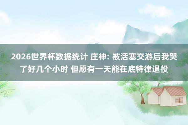2026世界杯数据统计 庄神: 被活塞交游后我哭了好几个小时 但愿有一天能在底特律退役