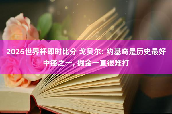 2026世界杯即时比分 戈贝尔: 约基奇是历史最好中锋之一， 掘金一直很难打