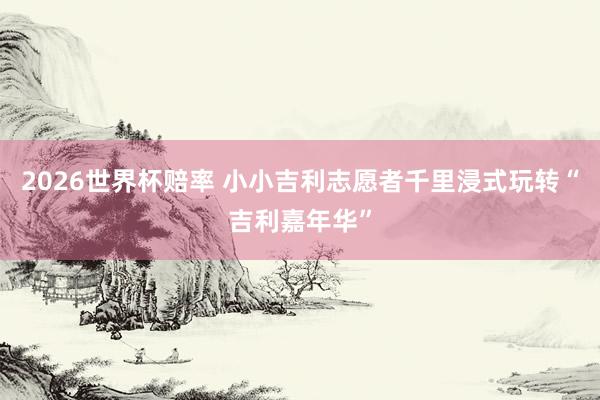 2026世界杯赔率 小小吉利志愿者千里浸式玩转“吉利嘉年华”