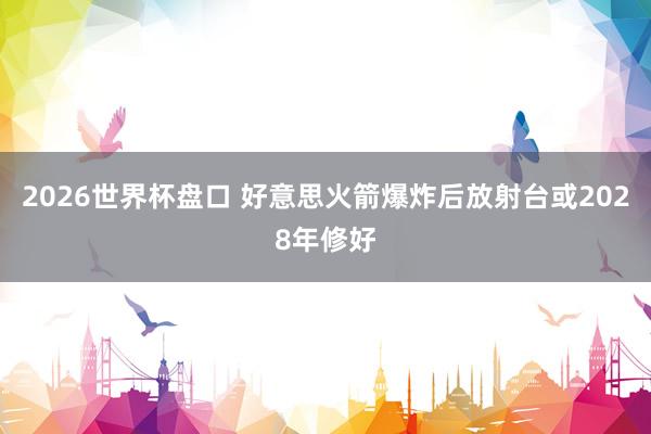 2026世界杯盘口 好意思火箭爆炸后放射台或2028年修好