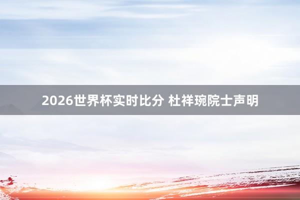 2026世界杯实时比分 杜祥琬院士声明