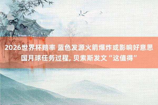 2026世界杯赔率 蓝色发源火箭爆炸或影响好意思国月球任务过程， 贝索斯发文“这值得”