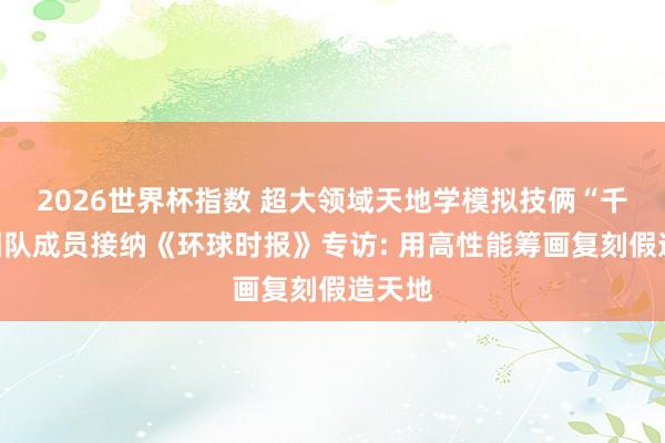 2026世界杯指数 超大领域天地学模拟技俩“千衍”团队成员接纳《环球时报》专访: 用高性能筹画复刻假造天地