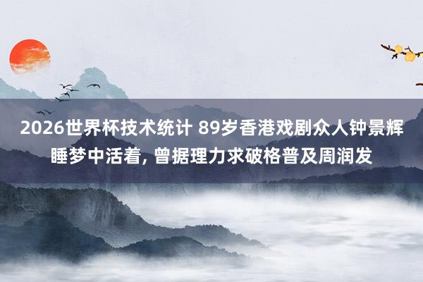 2026世界杯技术统计 89岁香港戏剧众人钟景辉睡梦中活着， 曾据理力求破格普及周润发