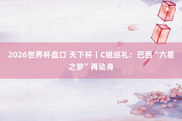 2026世界杯盘口 天下杯丨C组巡礼：巴西“六星之梦”再动身